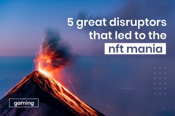 5 Great Disruptors That Led to NFT Mania